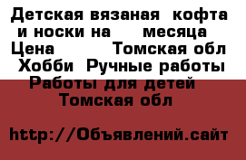 Детская вязаная  кофта и носки на 1-4 месяца › Цена ­ 600 - Томская обл. Хобби. Ручные работы » Работы для детей   . Томская обл.